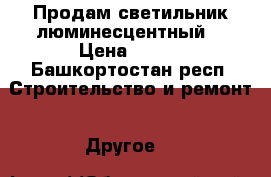 Продам светильник люминесцентный  › Цена ­ 300 - Башкортостан респ. Строительство и ремонт » Другое   